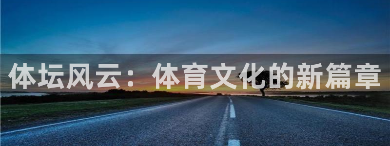 3377体育官方正版app代理:体坛风云:体育文化的新篇章