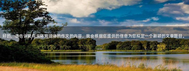 3377体育官网下载注册:好的,请告诉我有关体育运动的作文的