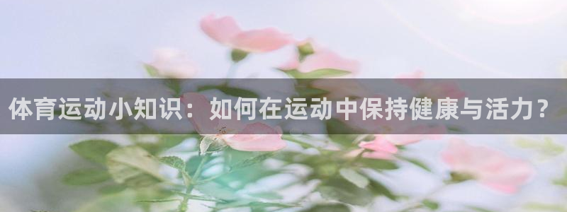 3377体育官网下载招商电话地址:体育运动小知识:如何在运动