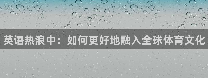 3377体育官方正版app开户:英语热浪中:如何更好地融入全